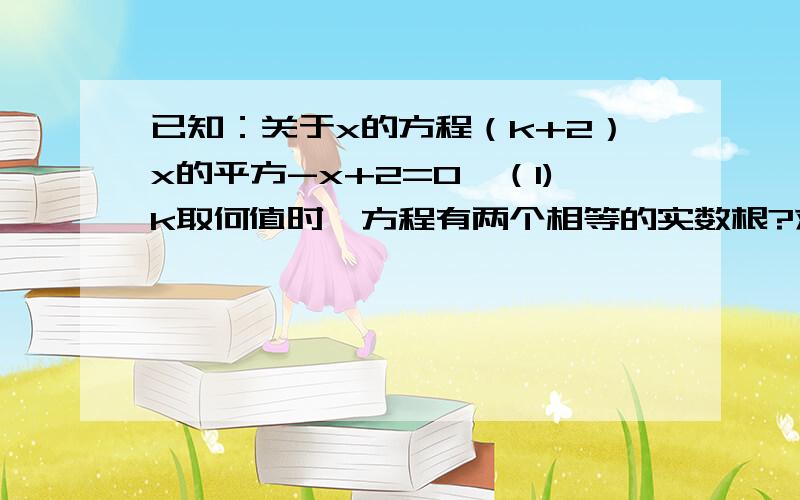 已知：关于x的方程（k+2）x的平方-x+2=0,（1)k取何值时,方程有两个相等的实数根?求出这时方程的根.（2）k取何值时,方程有实根?