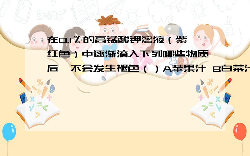 在0.1％的高锰酸钾溶液（紫红色）中逐渐滴入下列哪些物质后,不会发生褪色（）A苹果汁 B白菜汁 C糖水 D橘子汁急