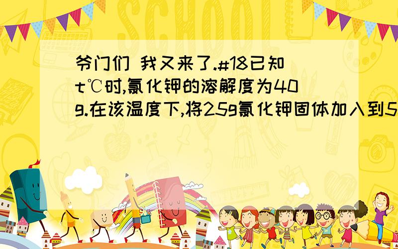 爷门们 我又来了.#18已知t℃时,氯化钾的溶解度为40g.在该温度下,将25g氯化钾固体加入到50g水中,充分溶解,形成的溶液中溶质的质量分数为A,25% B,28.6% C,33.3% D,50%