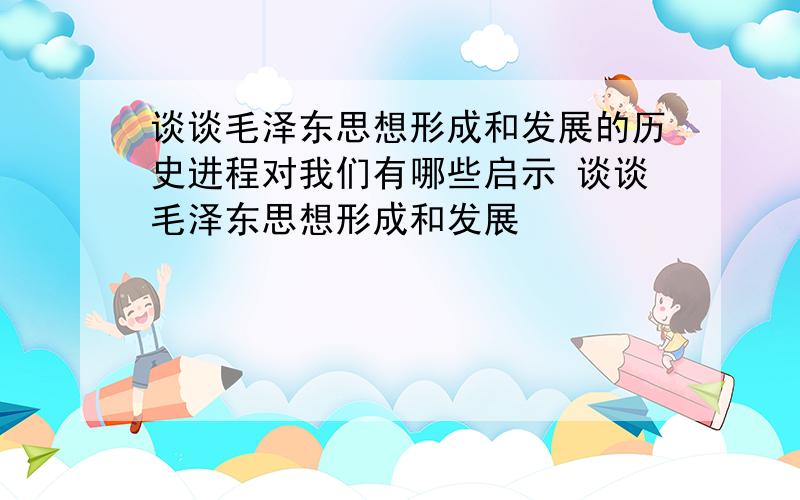 谈谈毛泽东思想形成和发展的历史进程对我们有哪些启示 谈谈毛泽东思想形成和发展