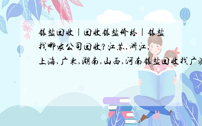 银盐回收|回收银盐价格|银盐找哪家公司回收?江苏,浙江,上海,广东,湖南,山西,河南银盐回收找广源高价138加2723加1929