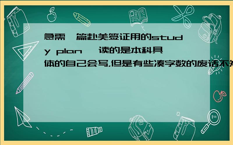 急需一篇赴美签证用的study plan ,读的是本科具体的自己会写，但是有些凑字数的废话不知道怎么写，所以求篇赴美模板