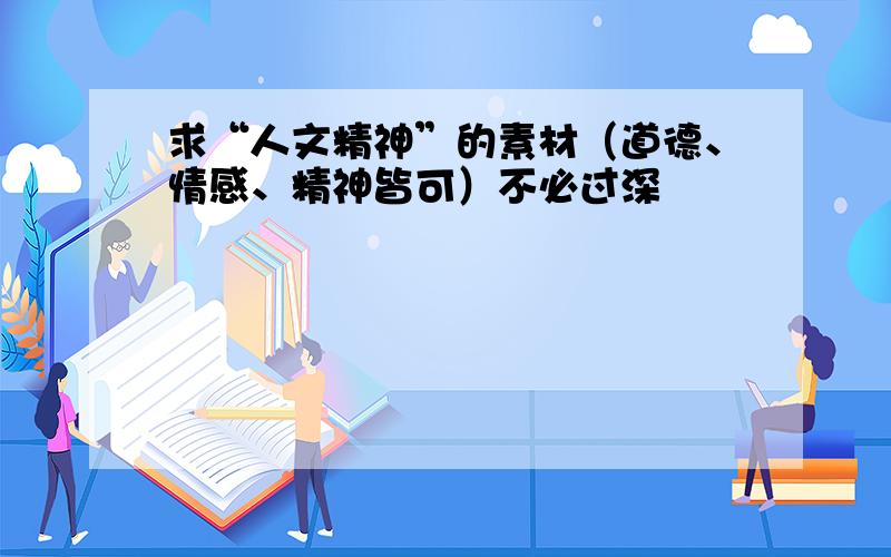 求“人文精神”的素材（道德、情感、精神皆可）不必过深