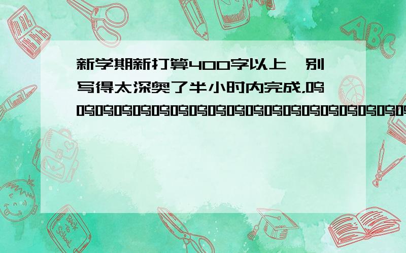 新学期新打算400字以上,别写得太深奥了半小时内完成，呜呜呜呜呜呜呜呜呜呜呜呜呜呜呜呜呜呜呜呜呜呜呜呜呜呜呜呜呜呜呜呜呜呜呜呜呜呜呜呜呜呜呜呜呜呜呜呜呜呜呜呜呜呜呜呜呜呜呜