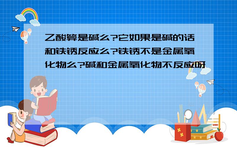 乙酸算是碱么?它如果是碱的话和铁锈反应么?铁锈不是金属氧化物么?碱和金属氧化物不反应呀