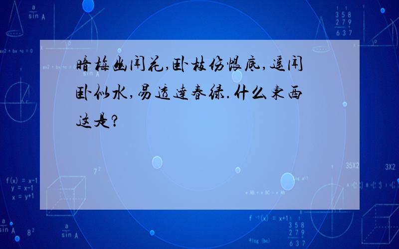 暗梅幽闻花,卧枝伤恨底,遥闻卧似水,易透达春绿.什么东西这是?