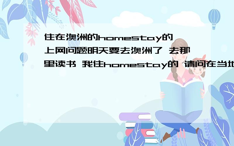 住在澳洲的homestay的上网问题明天要去澳洲了 去那里读书 我住homestay的 请问在当地人家怎么上网啊?需要什么东西 如果要办理手续 流程是什么