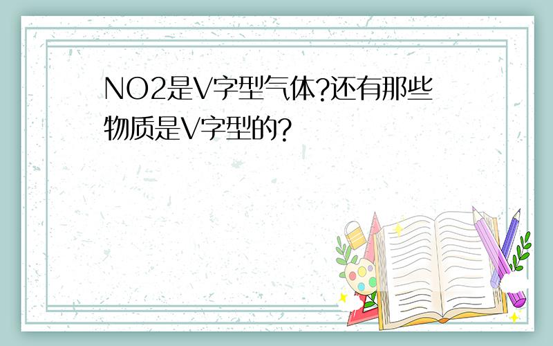 NO2是V字型气体?还有那些物质是V字型的?