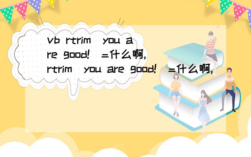 vb rtrim(you are good!)=什么啊,rtrim(you are good!)=什么啊,