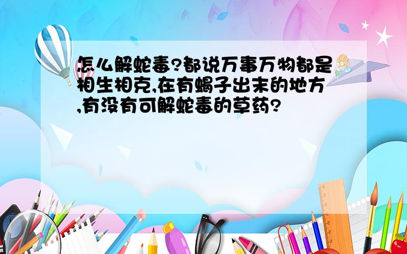 怎么解蛇毒?都说万事万物都是相生相克,在有蝎子出末的地方,有没有可解蛇毒的草药?