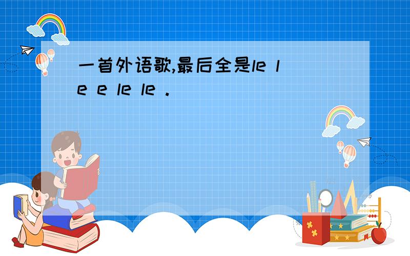 一首外语歌,最后全是le le e le le .