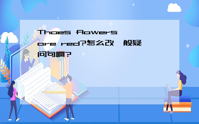 Thoes flowers are red?怎么改一般疑问句啊?