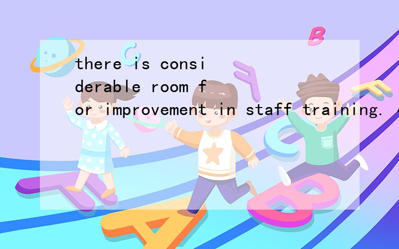 there is considerable room for improvement in staff training. 4624 什么意思?there is considerable room for improvement in staff training. 4624 想知道本句翻译.想知道的语言点：1— room 怎么翻译?2— in staff training什么意思