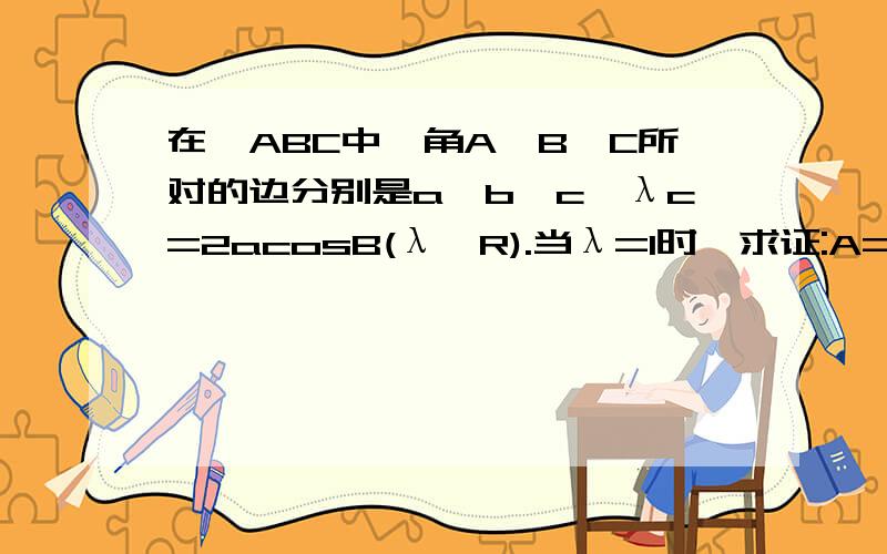 在△ABC中,角A,B,C所对的边分别是a,b,c,λc=2acosB(λ∈R).当λ=1时,求证:A=B