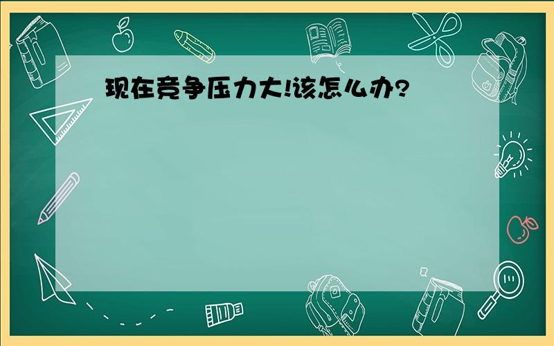 现在竞争压力大!该怎么办?