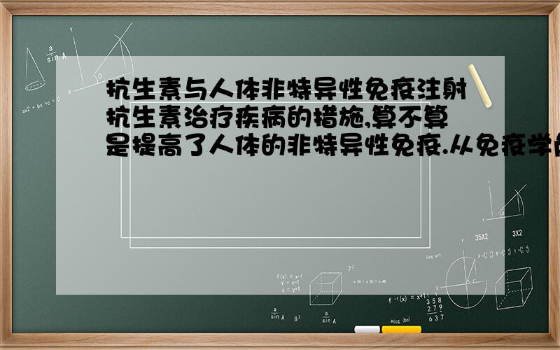 抗生素与人体非特异性免疫注射抗生素治疗疾病的措施,算不算是提高了人体的非特异性免疫.从免疫学角度讲,免疫是人体自身机理反应,抗生素是外来物质,不属于人体自身物质,因此不能算是