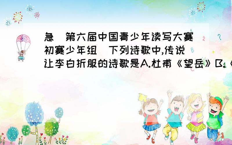 急(第六届中国青少年读写大赛初赛少年组)下列诗歌中,传说让李白折服的诗歌是A.杜甫《望岳》B.《黄鹤楼》C.王湾《次北固山下》D.王维《使至塞上》