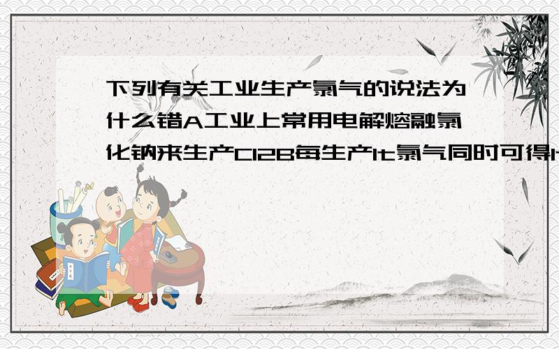 下列有关工业生产氯气的说法为什么错A工业上常用电解熔融氯化钠来生产Cl2B每生产1t氯气同时可得1t氢气