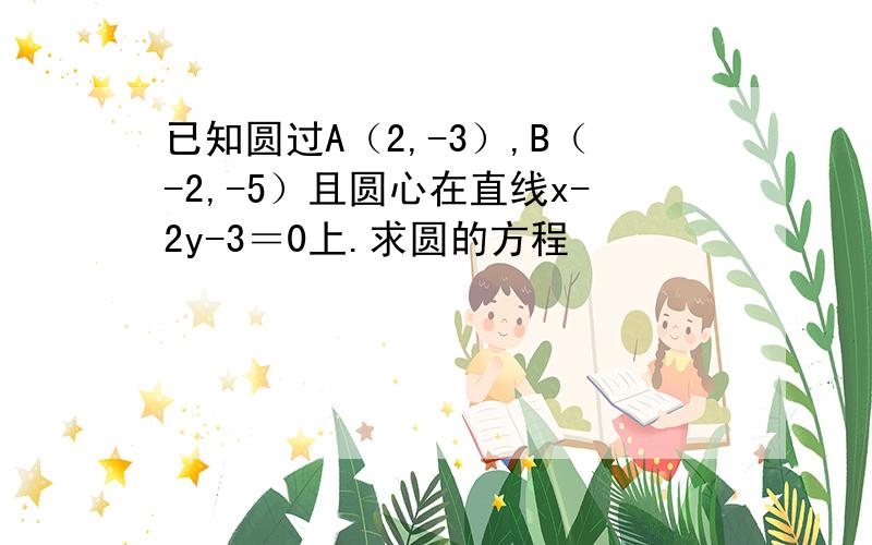 已知圆过A（2,-3）,B（-2,-5）且圆心在直线x-2y-3＝0上.求圆的方程