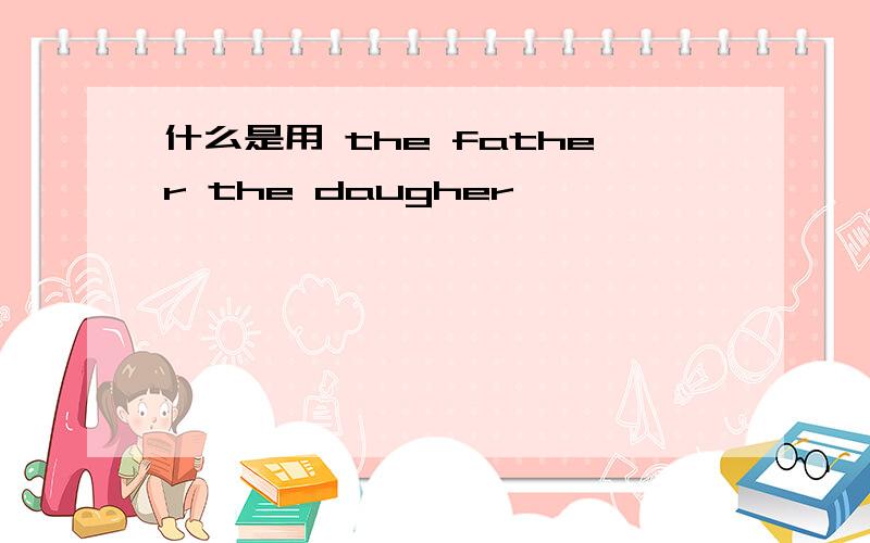 什么是用 the father the daugher