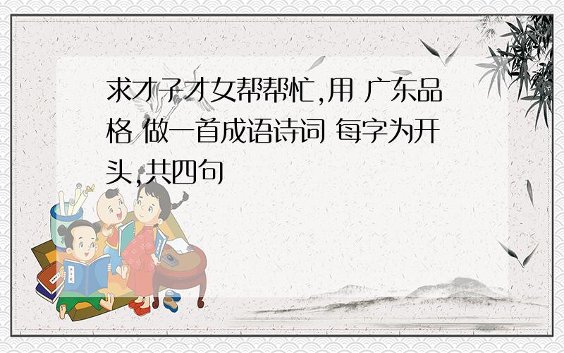 求才子才女帮帮忙,用 广东品格 做一首成语诗词 每字为开头,共四句