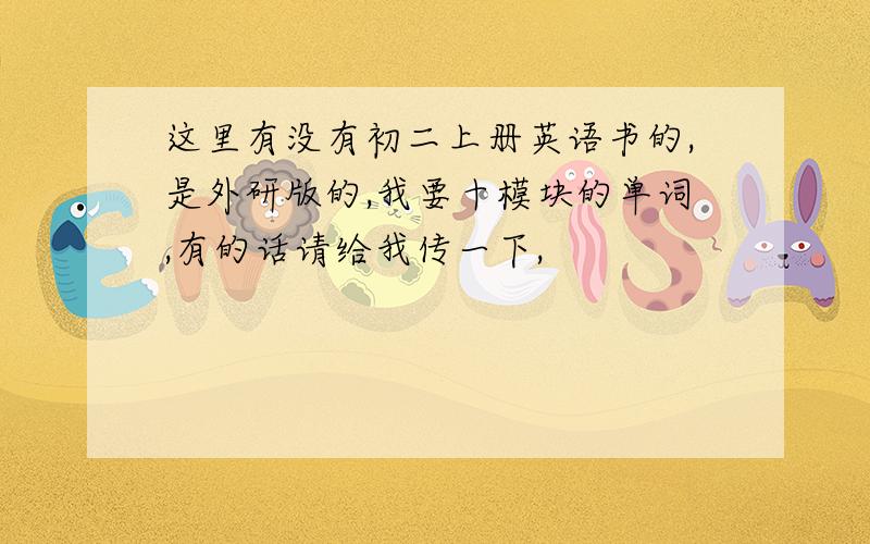 这里有没有初二上册英语书的,是外研版的,我要十模块的单词,有的话请给我传一下,