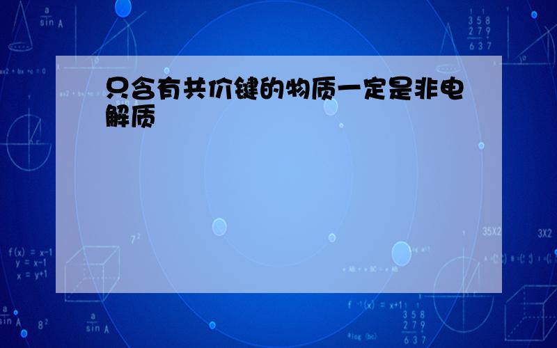 只含有共价键的物质一定是非电解质