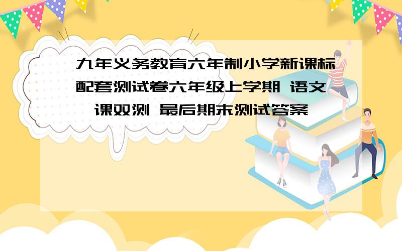 九年义务教育六年制小学新课标配套测试卷六年级上学期 语文一课双测 最后期末测试答案