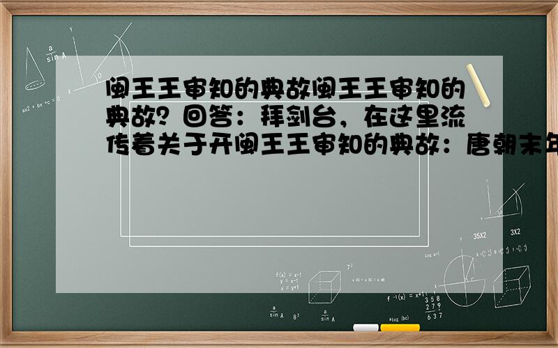 闽王王审知的典故闽王王审知的典故？回答：拜剑台，在这里流传着关于开闽王王审知的典故：唐朝末年，王审知与兄长参加王氏起义。头领王绪因教军无方，在北辰山的竹林前被他的手下