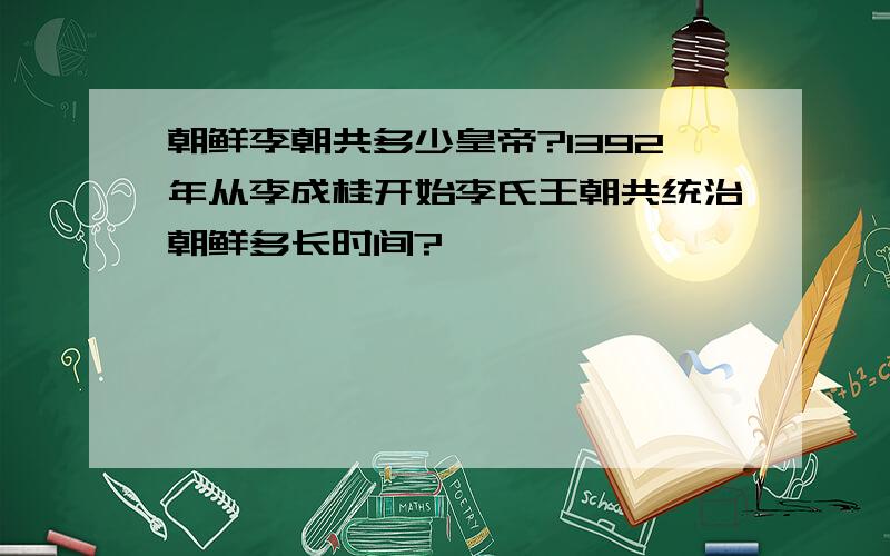 朝鲜李朝共多少皇帝?1392年从李成桂开始李氏王朝共统治朝鲜多长时间?