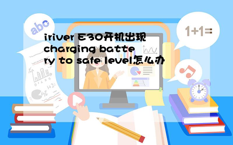iriver E30开机出现charging battery to safe level怎么办