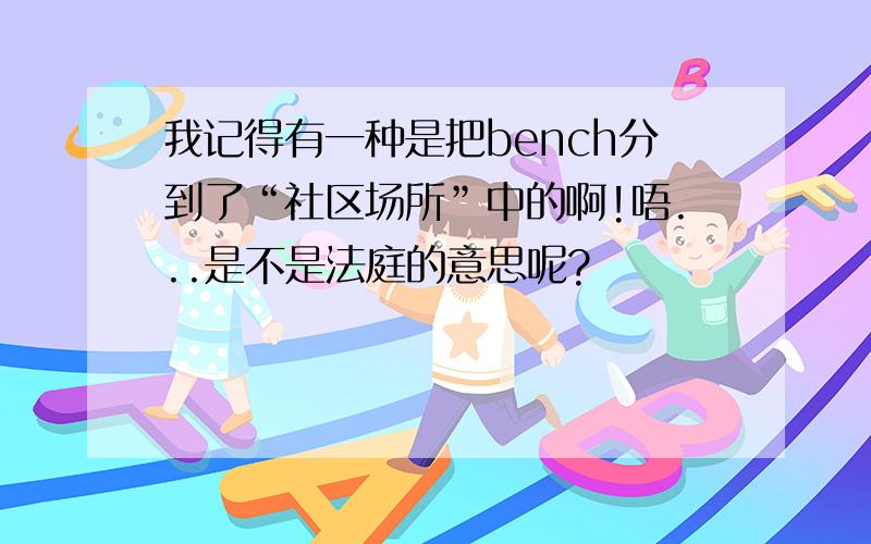 我记得有一种是把bench分到了“社区场所”中的啊!唔...是不是法庭的意思呢?