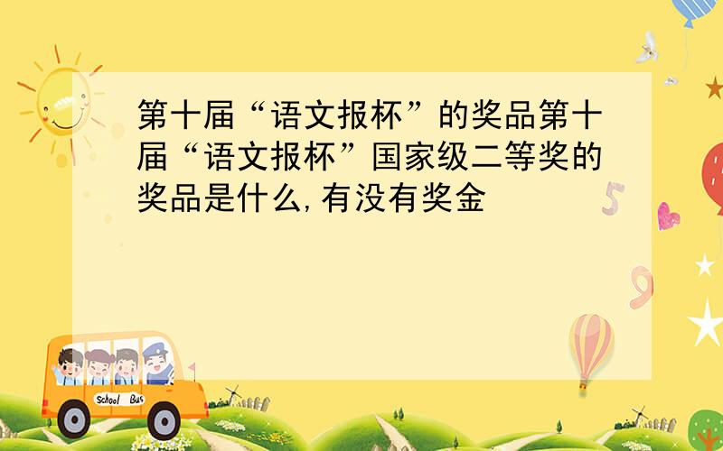 第十届“语文报杯”的奖品第十届“语文报杯”国家级二等奖的奖品是什么,有没有奖金