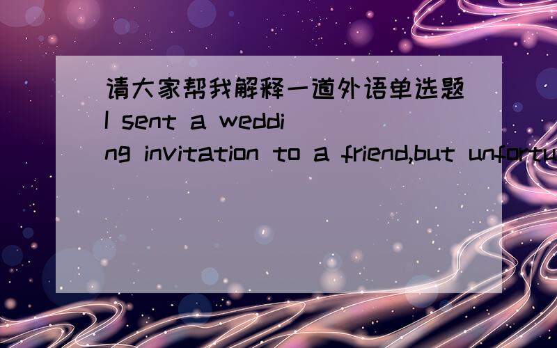 请大家帮我解释一道外语单选题I sent a wedding invitation to a friend,but unfortunately ____couldn't attend my wedding ceremony.A.who B.one C.she D.that
