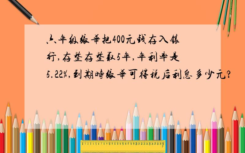 六年级张华把400元钱存入银行,存整存整取5年,年利率是5.22%,到期时张华可得税后利息多少元?