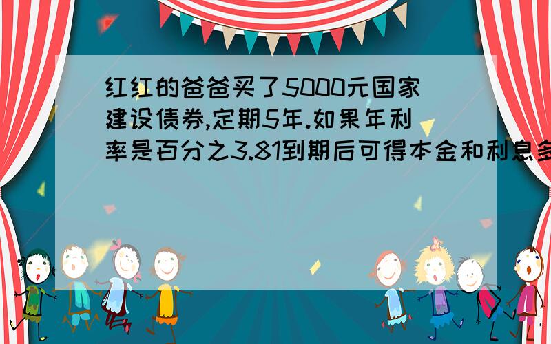 红红的爸爸买了5000元国家建设债券,定期5年.如果年利率是百分之3.81到期后可得本金和利息多少元?