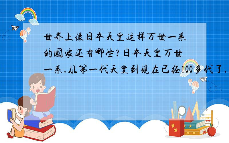 世界上像日本天皇这样万世一系的国家还有哪些?日本天皇万世一系,从第一代天皇到现在已经100多代了,从来没有改朝换代.你再看一看中国,从秦朝姓嬴的,到刘曹司马杨李赵孛儿只斤,再到朱和