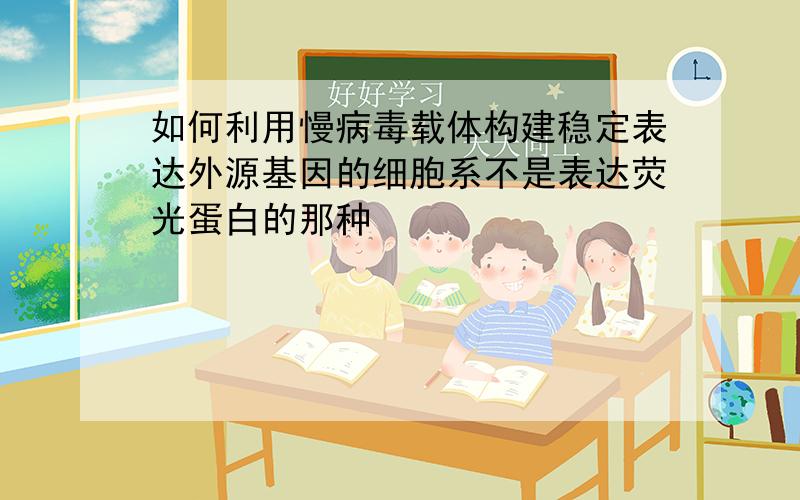 如何利用慢病毒载体构建稳定表达外源基因的细胞系不是表达荧光蛋白的那种