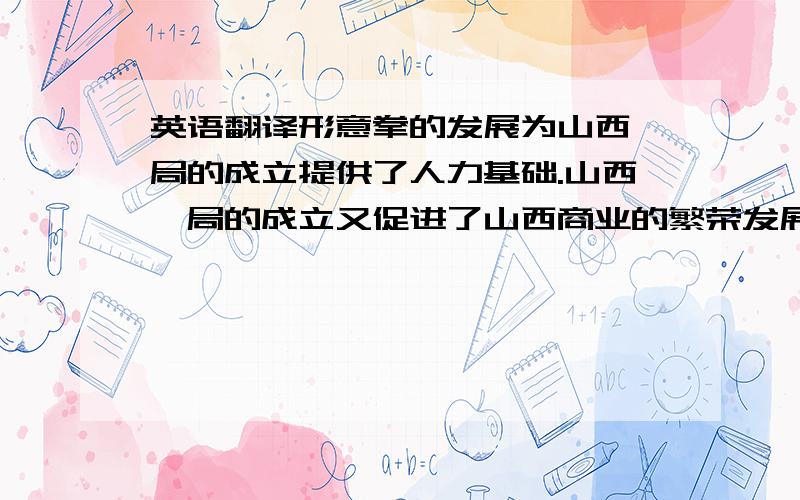 英语翻译形意拳的发展为山西镖局的成立提供了人力基础.山西镖局的成立又促进了山西商业的繁荣发展.