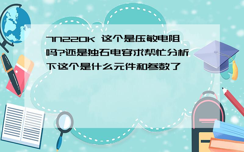 7N220K 这个是压敏电阻吗?还是独石电容求帮忙分析一下这个是什么元件和参数了