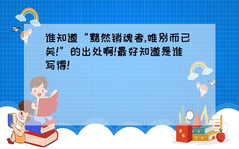 谁知道“黯然销魂者,唯别而已矣!”的出处啊!最好知道是谁写得!