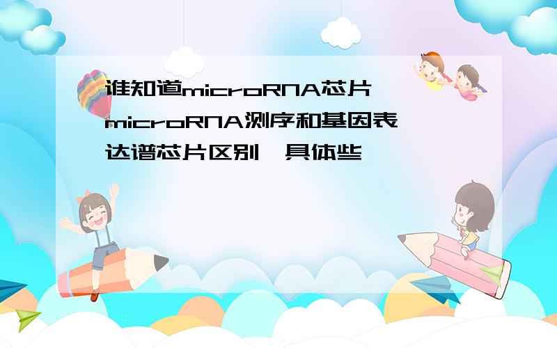 谁知道microRNA芯片、microRNA测序和基因表达谱芯片区别,具体些,