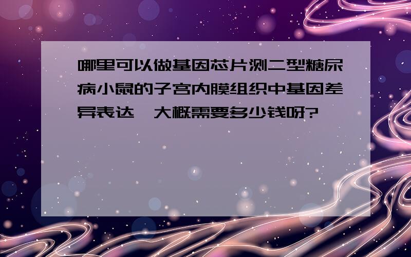 哪里可以做基因芯片测二型糖尿病小鼠的子宫内膜组织中基因差异表达,大概需要多少钱呀?