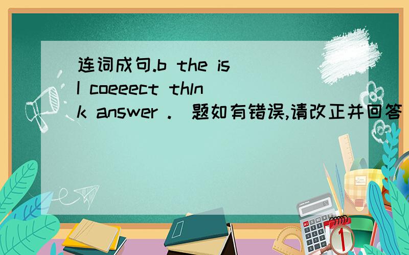 连词成句.b the is I coeeect thlnk answer .(题如有错误,请改正并回答）.兰馨小源 - 经理 五级 你保证对吗？