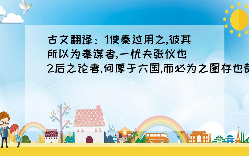 古文翻译：1使秦过用之,彼其所以为秦谋者,一忧夫张仪也 2后之论者,何厚于六国,而必为之图存也哉!