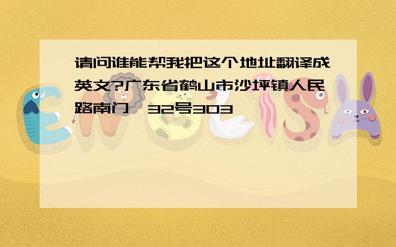 请问谁能帮我把这个地址翻译成英文?广东省鹤山市沙坪镇人民路南门苑32号303