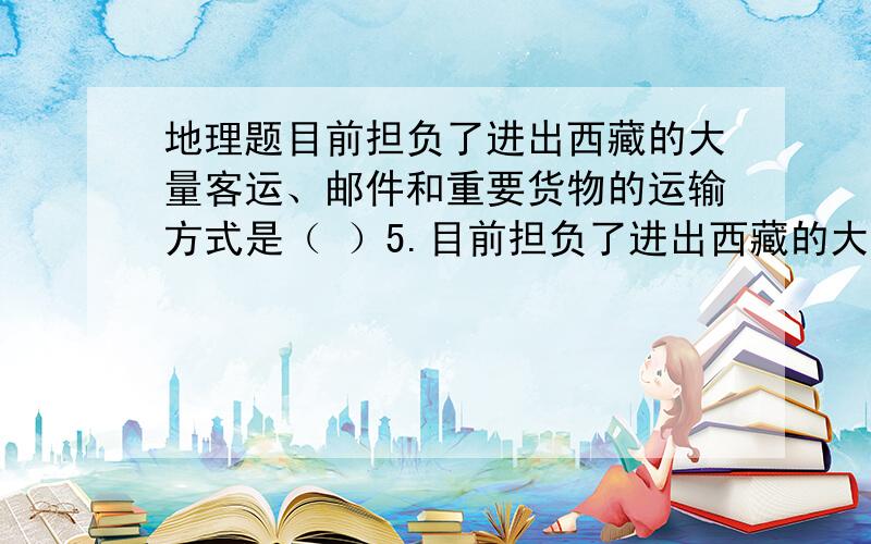 地理题目前担负了进出西藏的大量客运、邮件和重要货物的运输方式是（ ）5.目前担负了进出西藏的大量客运、邮件和重要货物的运输方式是（ ）A.铁路 B.公路 C.航空 D.水路我 悲剧了-0- 到