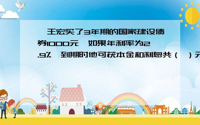 、王宏买了3年期的国家建设债券1000元,如果年利率为2.9%,到期时他可获本金和利息共（ ）元.