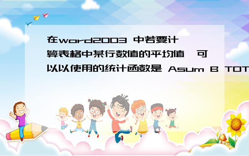 在word2003 中若要计算表格中某行数值的平均值,可以以使用的统计函数是 Asum B TOTAL c COUNTD AVERAGE