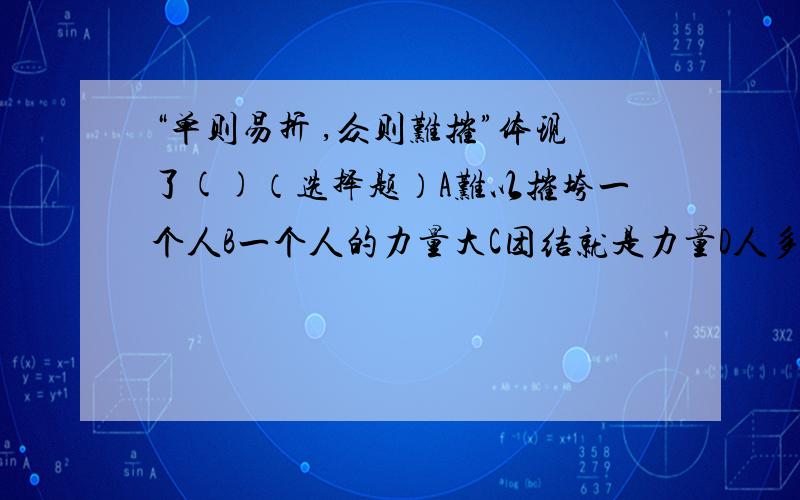 “单则易折 ,众则难摧”体现了()（选择题）A难以摧垮一个人B一个人的力量大C团结就是力量D人多难聚在一起